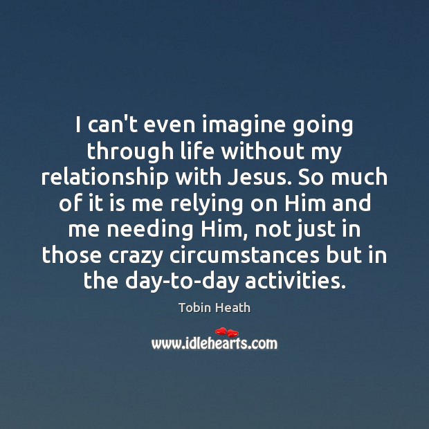 I can’t even imagine going through life without my relationship with Jesus. Tobin Heath Picture Quote