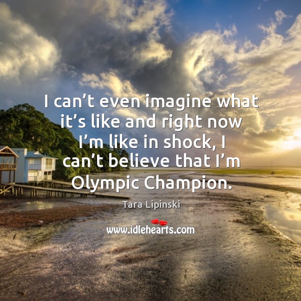 I can’t even imagine what it’s like and right now I’m like in shock, I can’t believe that I’m olympic champion. Tara Lipinski Picture Quote