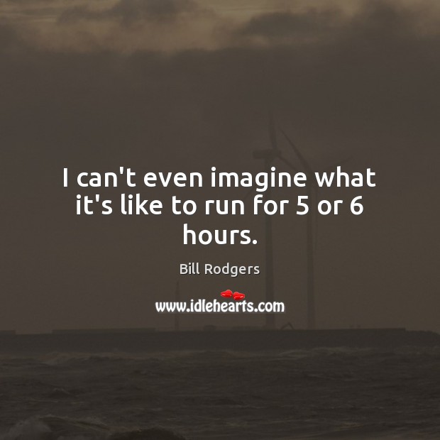 I can’t even imagine what it’s like to run for 5 or 6 hours. Bill Rodgers Picture Quote