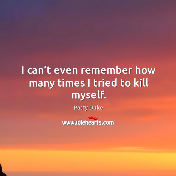 I can’t even remember how many times I tried to kill myself. Patty Duke Picture Quote
