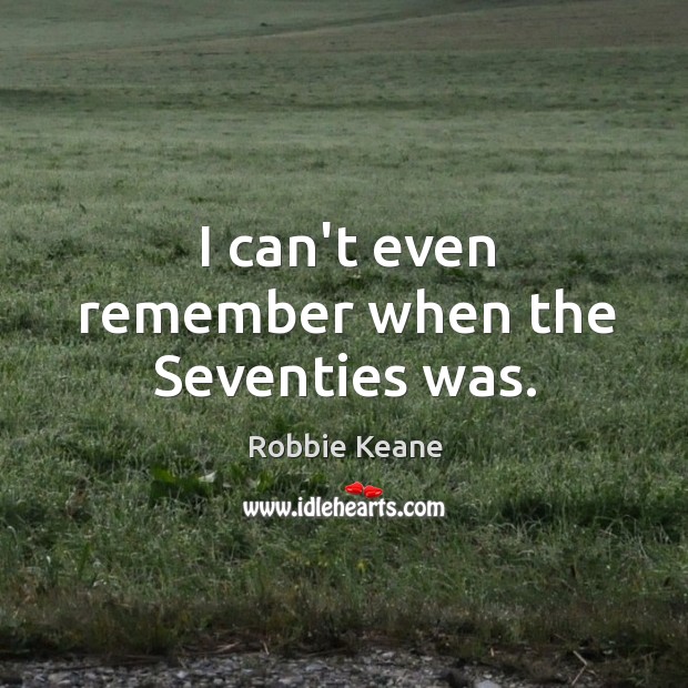I can’t even remember when the Seventies was. Robbie Keane Picture Quote
