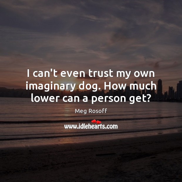 I can’t even trust my own imaginary dog. How much lower can a person get? Meg Rosoff Picture Quote