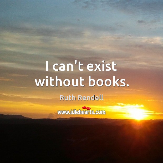I can’t exist without books. Ruth Rendell Picture Quote