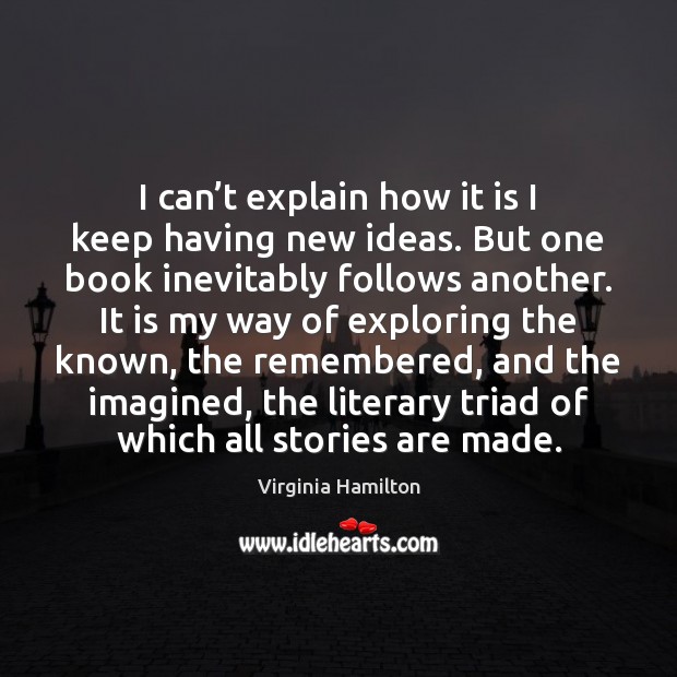 I can’t explain how it is I keep having new ideas. Virginia Hamilton Picture Quote