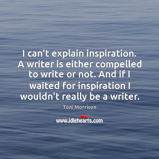 I can’t explain inspiration. A writer is either compelled to write or Image