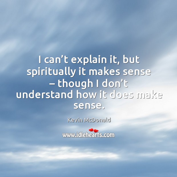 I can’t explain it, but spiritually it makes sense – though I don’t understand how it does make sense. Kevin McDonald Picture Quote