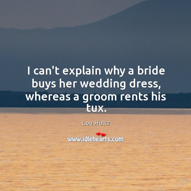 I can’t explain why a bride buys her wedding dress, whereas a groom rents his tux. Lou Holtz Picture Quote