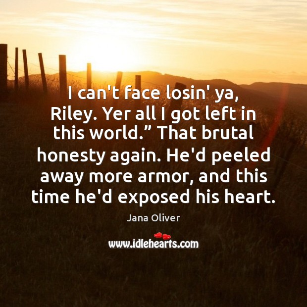 I can’t face losin’ ya, Riley. Yer all I got left in Jana Oliver Picture Quote