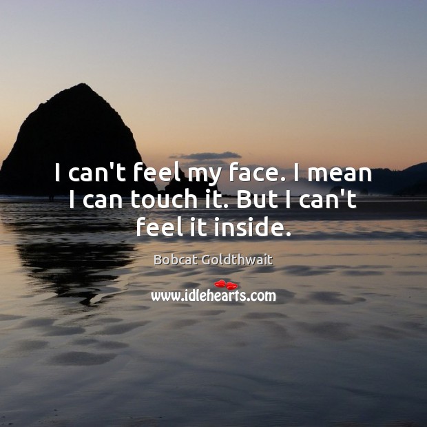 I can’t feel my face. I mean I can touch it. But I can’t feel it inside. Bobcat Goldthwait Picture Quote