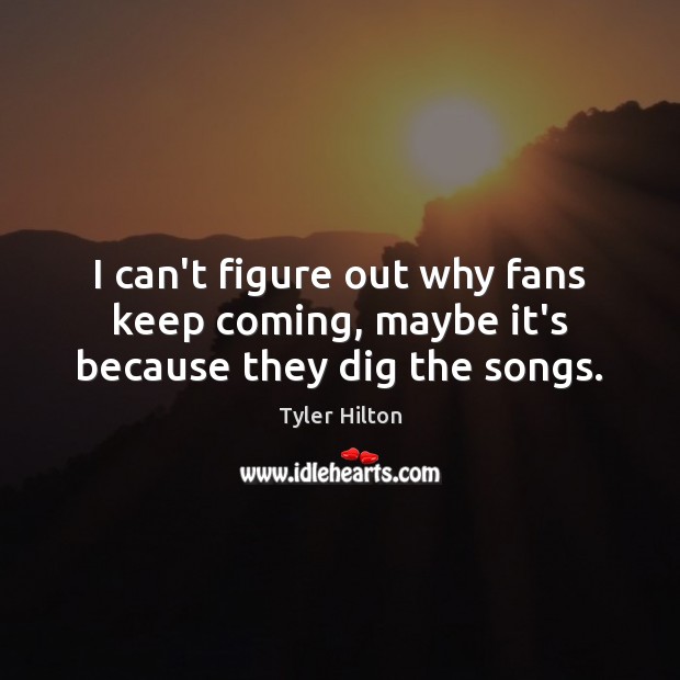 I can’t figure out why fans keep coming, maybe it’s because they dig the songs. Tyler Hilton Picture Quote