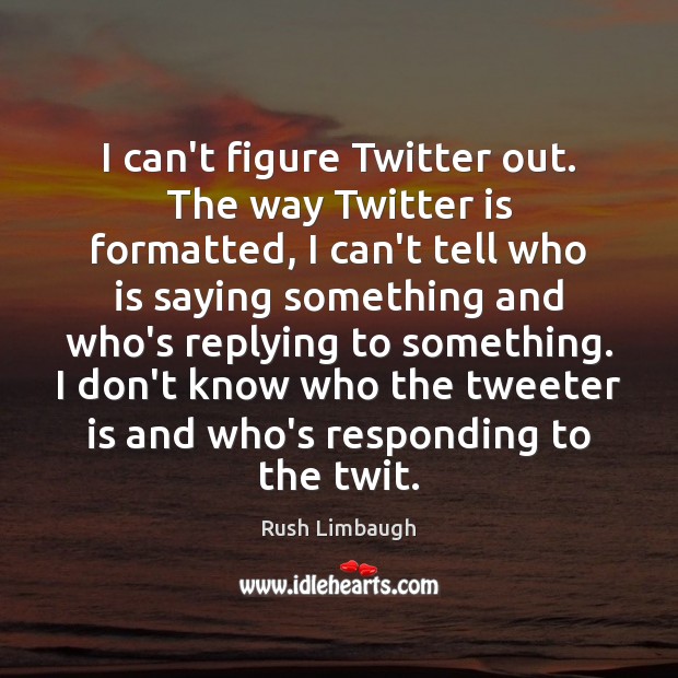 I can’t figure Twitter out. The way Twitter is formatted, I can’t Rush Limbaugh Picture Quote