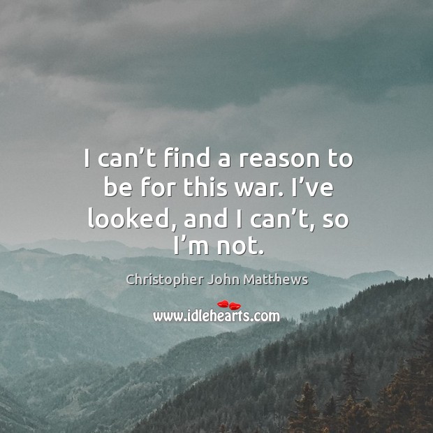 I can’t find a reason to be for this war. I’ve looked, and I can’t, so I’m not. Christopher John Matthews Picture Quote