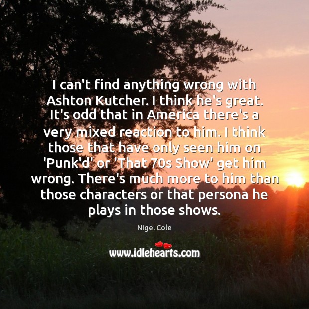 I can’t find anything wrong with Ashton Kutcher. I think he’s great. Nigel Cole Picture Quote