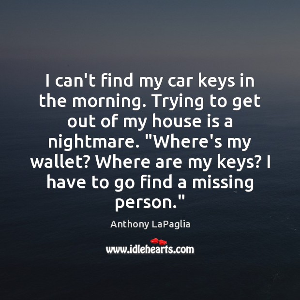 I can’t find my car keys in the morning. Trying to get Anthony LaPaglia Picture Quote