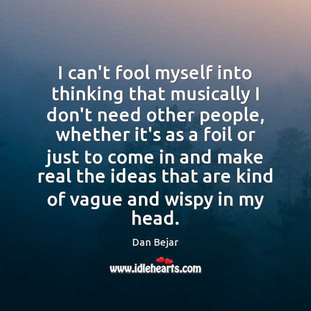 I can’t fool myself into thinking that musically I don’t need other Fools Quotes Image