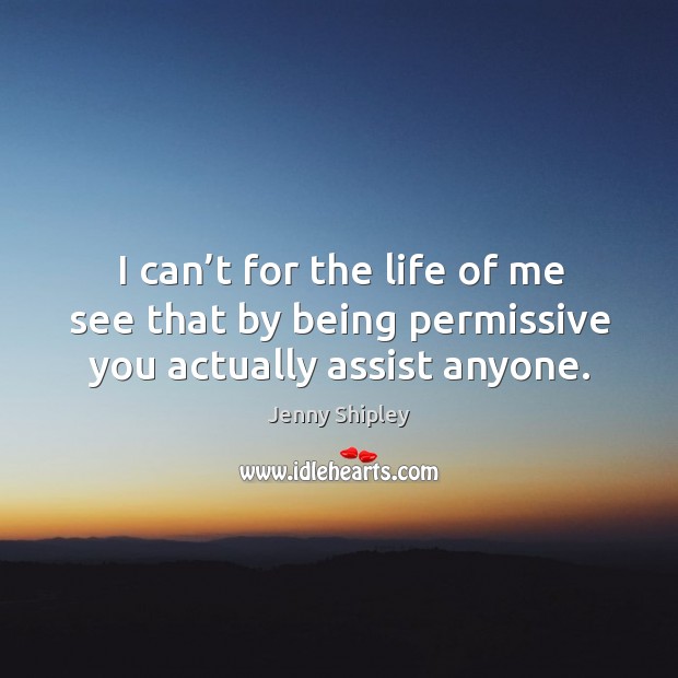 I can’t for the life of me see that by being permissive you actually assist anyone. Jenny Shipley Picture Quote