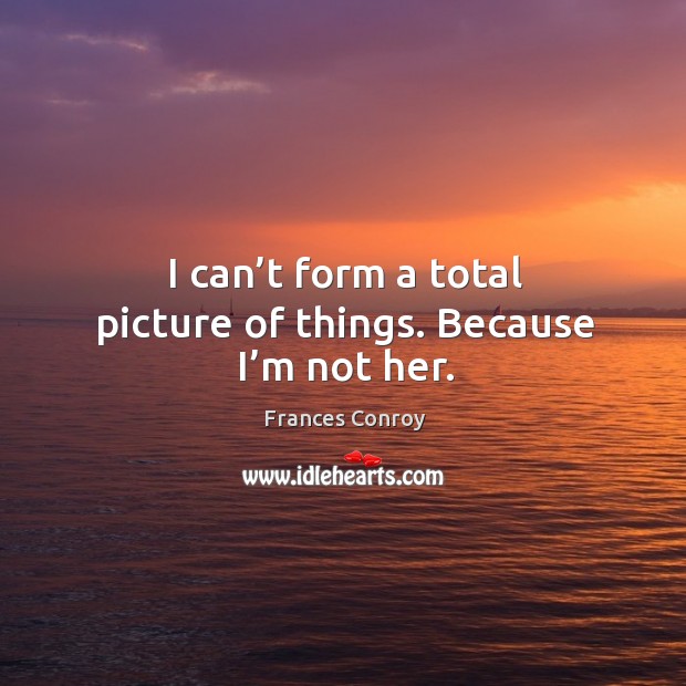 I can’t form a total picture of things. Because I’m not her. Frances Conroy Picture Quote