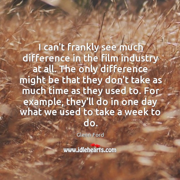 I can’t frankly see much difference in the film industry at all. Glenn Ford Picture Quote