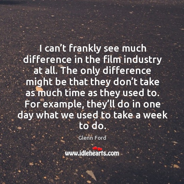 I can’t frankly see much difference in the film industry at all. Glenn Ford Picture Quote