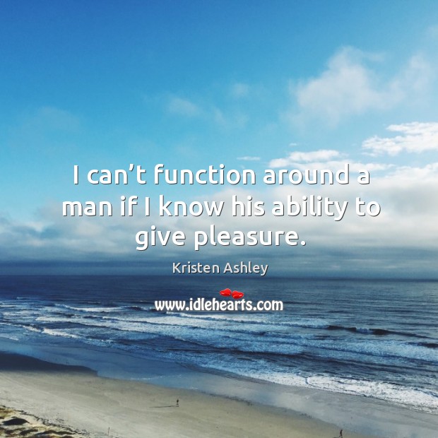 I can’t function around a man if I know his ability to give pleasure. Kristen Ashley Picture Quote