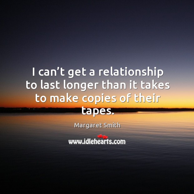 I can’t get a relationship to last longer than it takes to make copies of their tapes. Margaret Smith Picture Quote