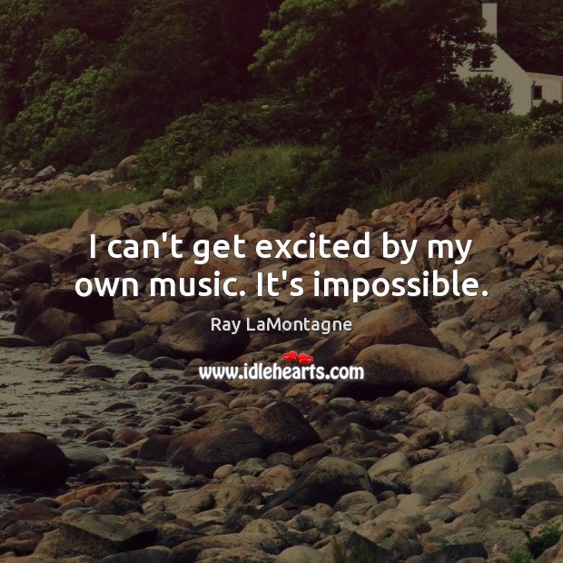 I can’t get excited by my own music. It’s impossible. Ray LaMontagne Picture Quote