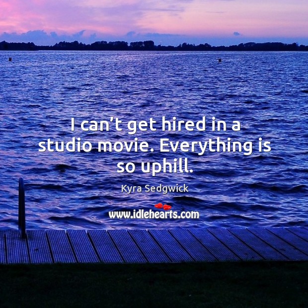 I can’t get hired in a studio movie. Everything is so uphill. Kyra Sedgwick Picture Quote