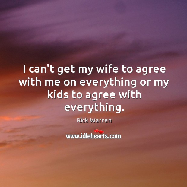 I can’t get my wife to agree with me on everything or my kids to agree with everything. Rick Warren Picture Quote