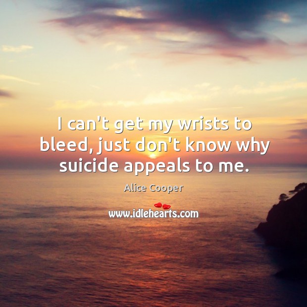 I can’t get my wrists to bleed, just don’t know why suicide appeals to me. Alice Cooper Picture Quote