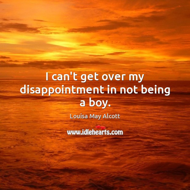 I can’t get over my disappointment in not being a boy. Louisa May Alcott Picture Quote