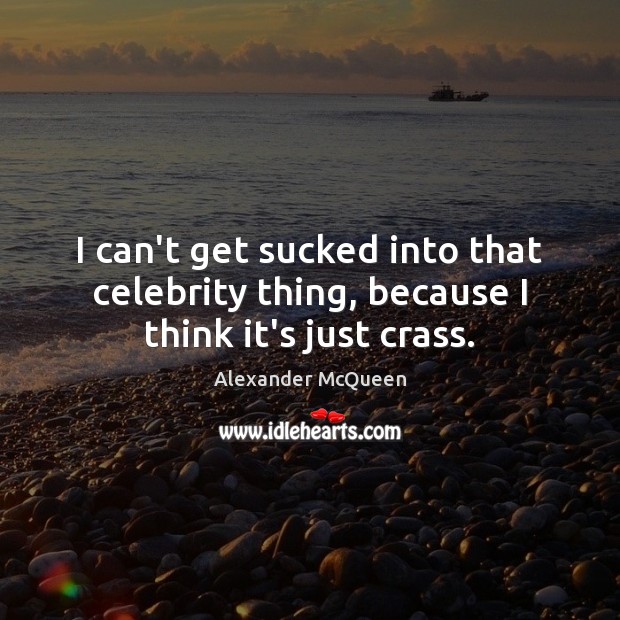 I can’t get sucked into that celebrity thing, because I think it’s just crass. Image