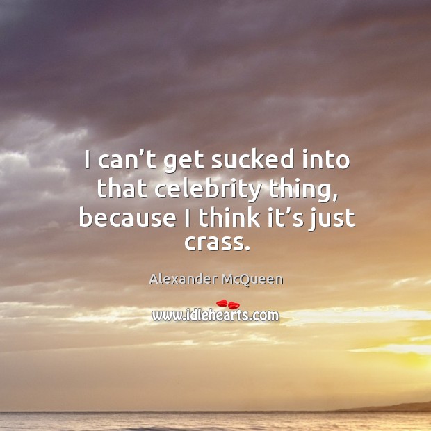 I can’t get sucked into that celebrity thing, because I think it’s just crass. Alexander McQueen Picture Quote