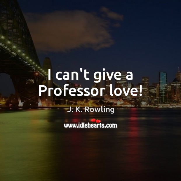 I can’t give a Professor love! J. K. Rowling Picture Quote