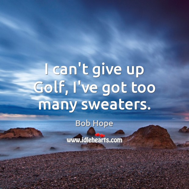 I can’t give up Golf, I’ve got too many sweaters. Image