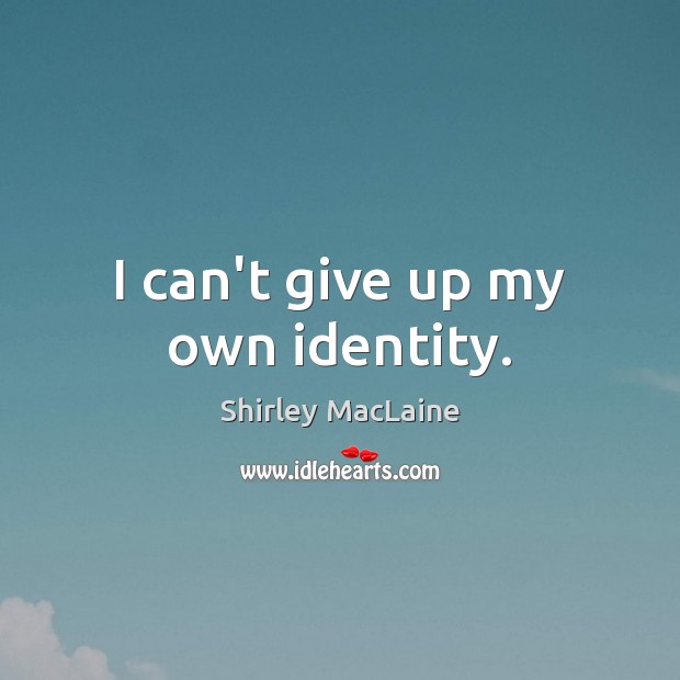 I can’t give up my own identity. Shirley MacLaine Picture Quote