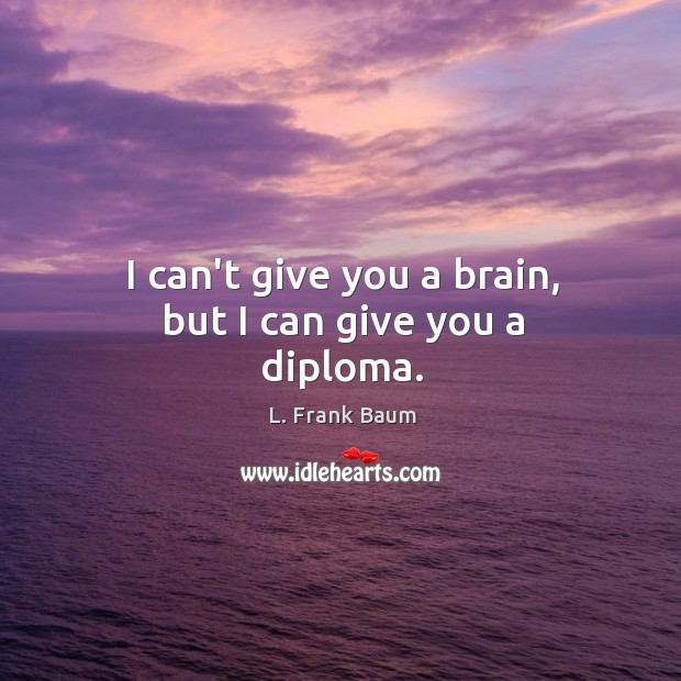 I can’t give you a brain, but I can give you a diploma. L. Frank Baum Picture Quote