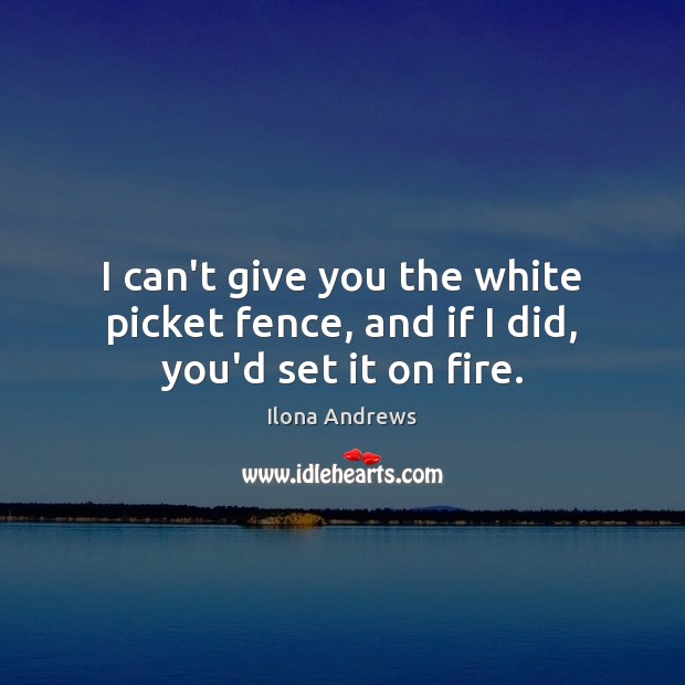 I can’t give you the white picket fence, and if I did, you’d set it on fire. Ilona Andrews Picture Quote