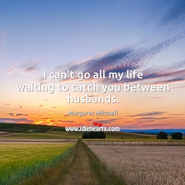 I can’t go all my life waiting to catch you between husbands. Image