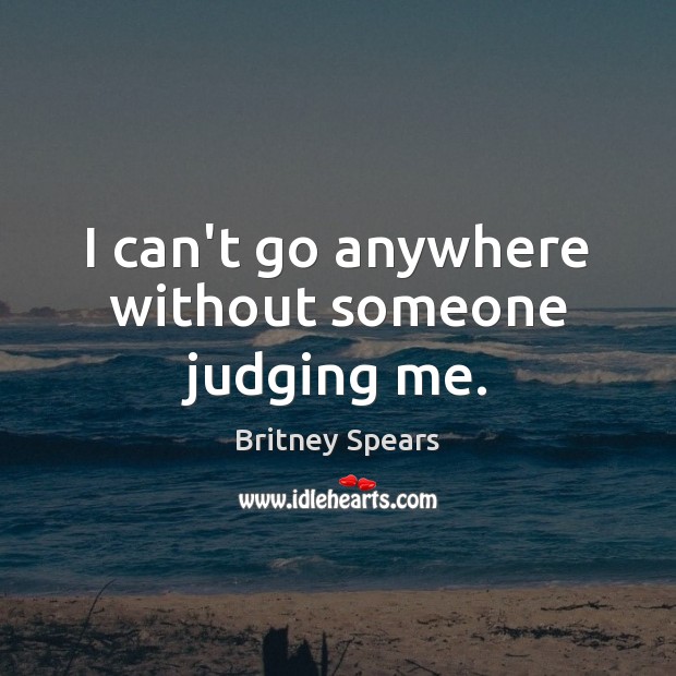 I can’t go anywhere without someone judging me. Britney Spears Picture Quote
