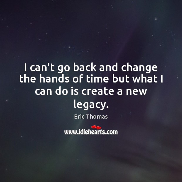 I can’t go back and change the hands of time but what I can do is create a new legacy. Eric Thomas Picture Quote