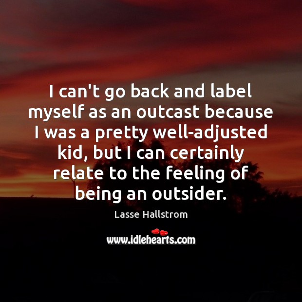 I can’t go back and label myself as an outcast because I Lasse Hallstrom Picture Quote