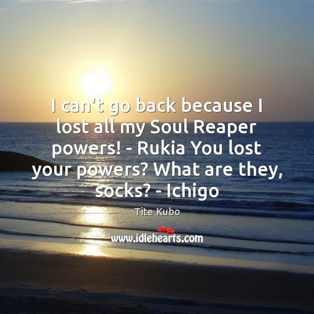 I can’t go back because I lost all my Soul Reaper powers! Tite Kubo Picture Quote