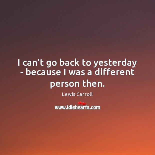 I can’t go back to yesterday – because I was a different person then. Image