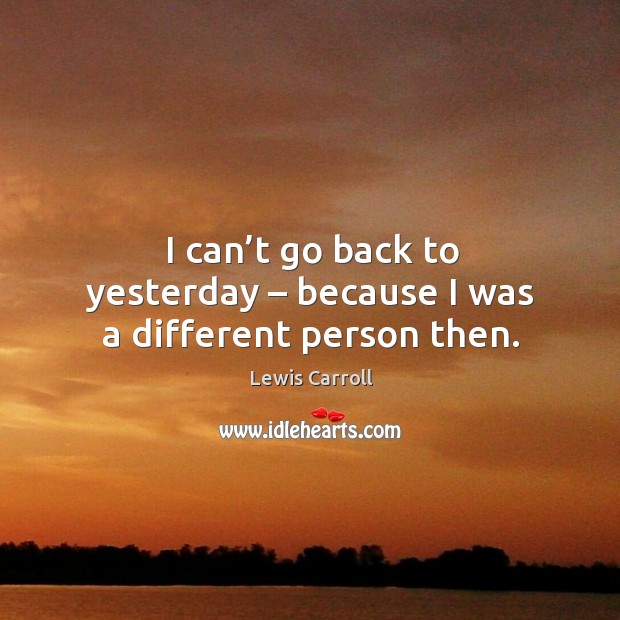 I can’t go back to yesterday – because I was a different person then. Lewis Carroll Picture Quote