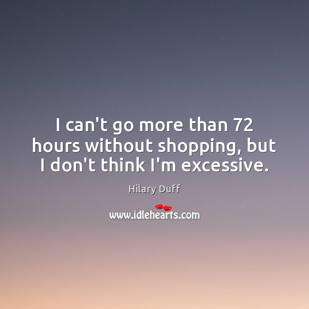 I can’t go more than 72 hours without shopping, but I don’t think I’m excessive. Hilary Duff Picture Quote