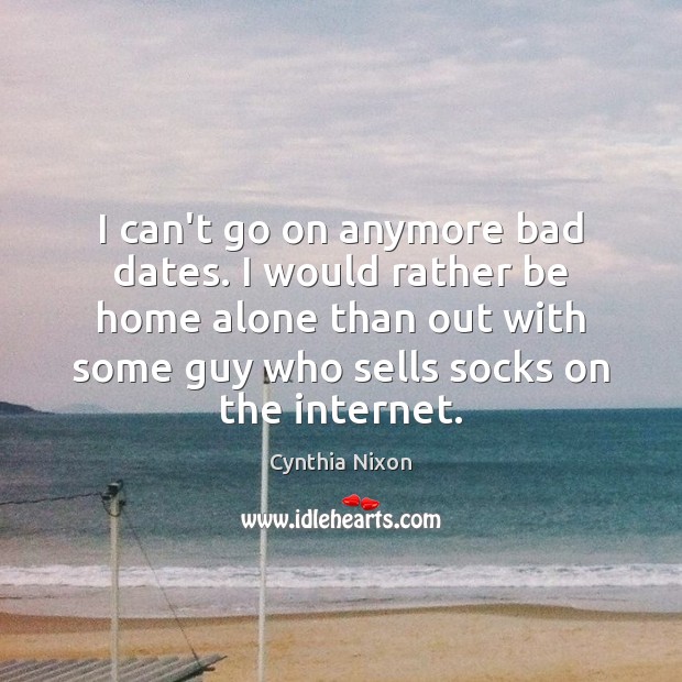 I can’t go on anymore bad dates. I would rather be home Cynthia Nixon Picture Quote