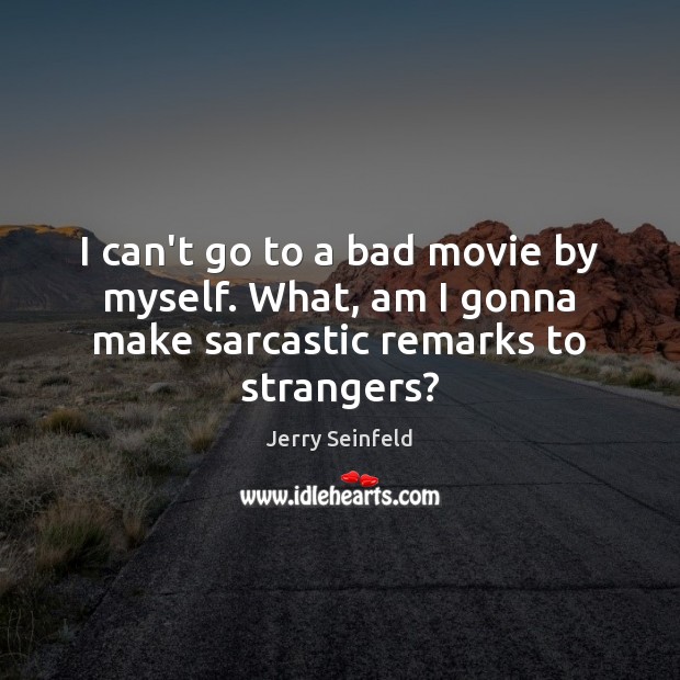 I can’t go to a bad movie by myself. What, am I gonna make sarcastic remarks to strangers? Jerry Seinfeld Picture Quote