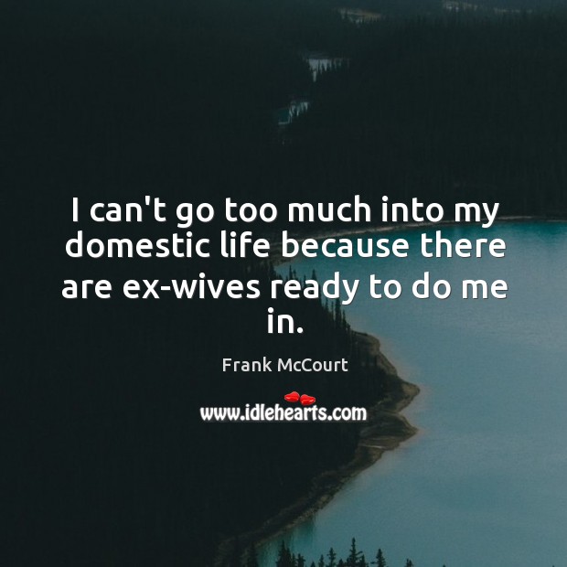 I can’t go too much into my domestic life because there are ex-wives ready to do me in. Frank McCourt Picture Quote