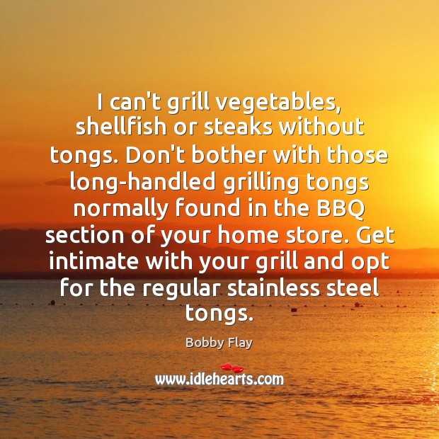 I can’t grill vegetables, shellfish or steaks without tongs. Don’t bother with Bobby Flay Picture Quote