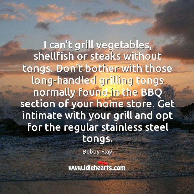 I can’t grill vegetables, shellfish or steaks without tongs. Bobby Flay Picture Quote